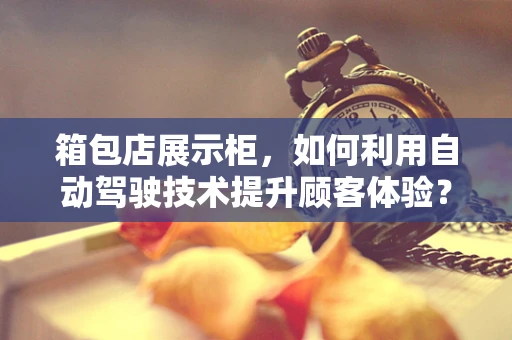箱包店展示柜，如何利用自动驾驶技术提升顾客体验？