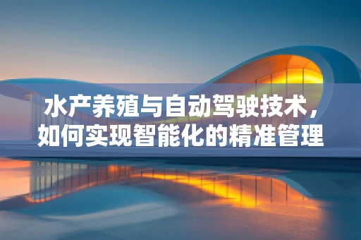 水产养殖与自动驾驶技术，如何实现智能化的精准管理？