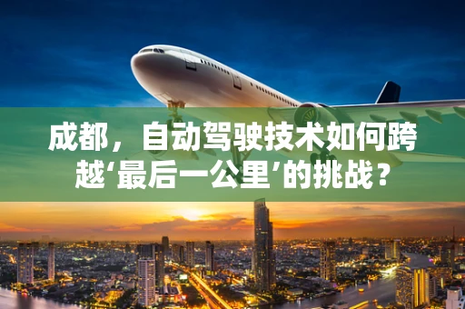 成都，自动驾驶技术如何跨越‘最后一公里’的挑战？