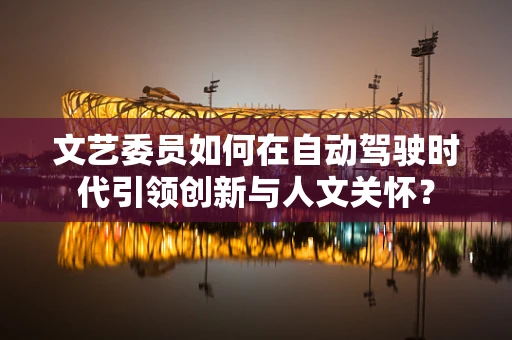 文艺委员如何在自动驾驶时代引领创新与人文关怀？