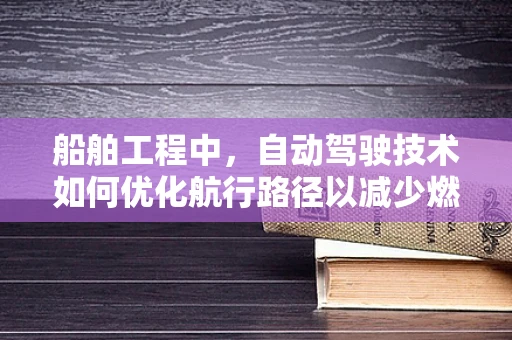 船舶工程中，自动驾驶技术如何优化航行路径以减少燃油消耗？