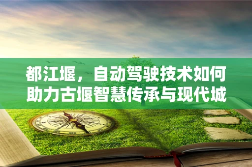 都江堰，自动驾驶技术如何助力古堰智慧传承与现代城市发展？