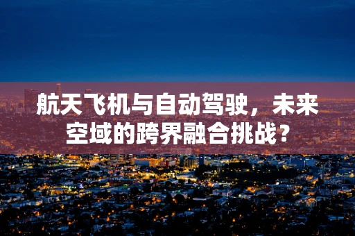 航天飞机与自动驾驶，未来空域的跨界融合挑战？