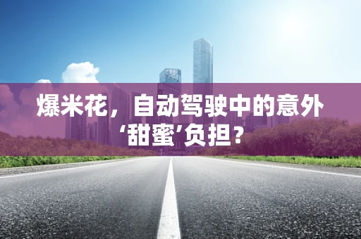 爆米花，自动驾驶中的意外‘甜蜜’负担？