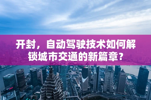 开封，自动驾驶技术如何解锁城市交通的新篇章？