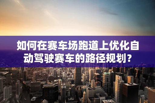 如何在赛车场跑道上优化自动驾驶赛车的路径规划？