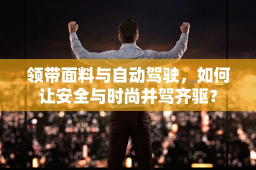 领带面料与自动驾驶，如何让安全与时尚并驾齐驱？