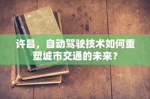 许昌，自动驾驶技术如何重塑城市交通的未来？