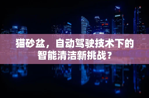 猫砂盆，自动驾驶技术下的智能清洁新挑战？