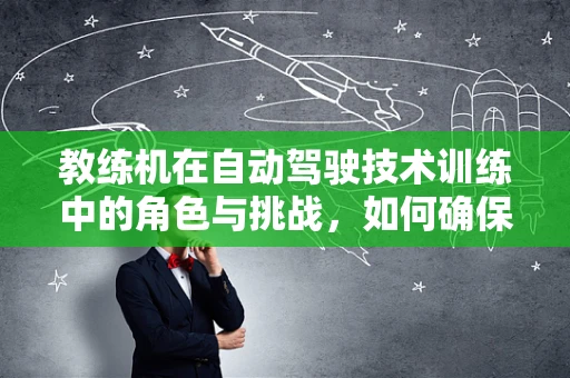 教练机在自动驾驶技术训练中的角色与挑战，如何确保安全与高效？