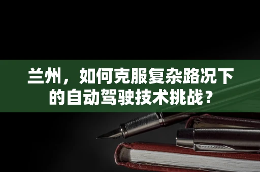 兰州，如何克服复杂路况下的自动驾驶技术挑战？