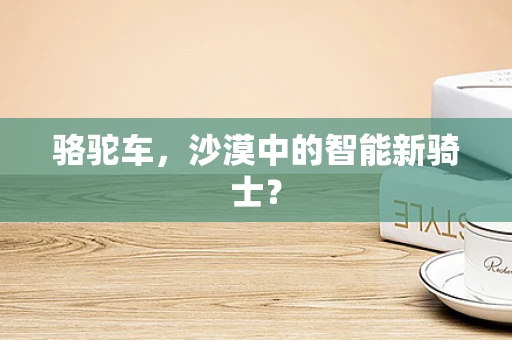 骆驼车，沙漠中的智能新骑士？