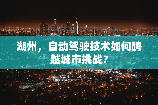 湖州，自动驾驶技术如何跨越城市挑战？