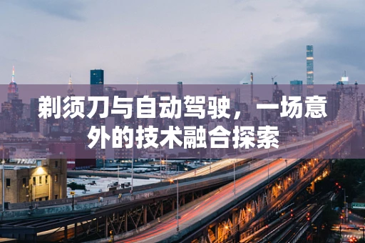 剃须刀与自动驾驶，一场意外的技术融合探索