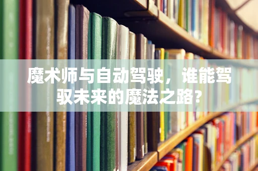 魔术师与自动驾驶，谁能驾驭未来的魔法之路？