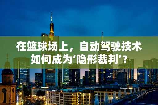 在篮球场上，自动驾驶技术如何成为‘隐形裁判’？