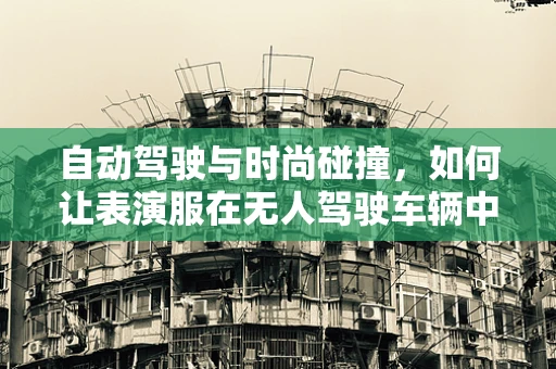 自动驾驶与时尚碰撞，如何让表演服在无人驾驶车辆中安全‘炫’起来？