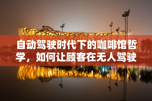 自动驾驶时代下的咖啡馆哲学，如何让顾客在无人驾驶的咖啡馆中安心享受？