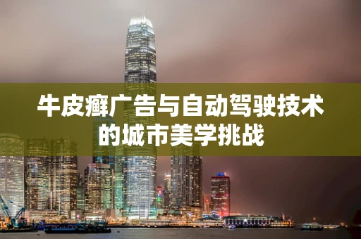牛皮癣广告与自动驾驶技术的城市美学挑战
