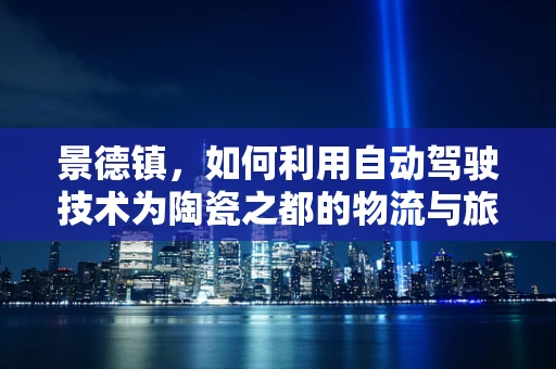 景德镇，如何利用自动驾驶技术为陶瓷之都的物流与旅游带来革新？