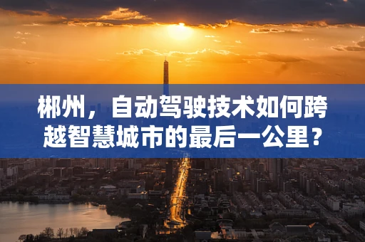 郴州，自动驾驶技术如何跨越智慧城市的最后一公里？