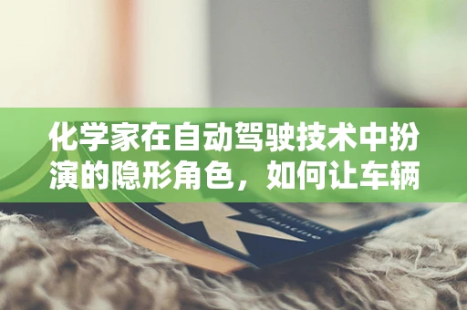 化学家在自动驾驶技术中扮演的隐形角色，如何让车辆‘嗅’出安全？