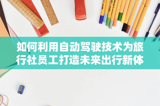 如何利用自动驾驶技术为旅行社员工打造未来出行新体验？