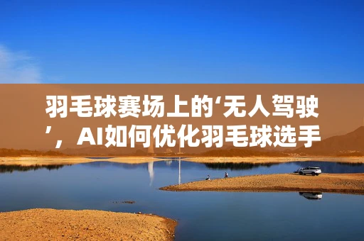 羽毛球赛场上的‘无人驾驶’，AI如何优化羽毛球选手的决策与移动？