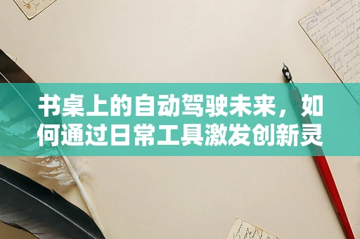 书桌上的自动驾驶未来，如何通过日常工具激发创新灵感？