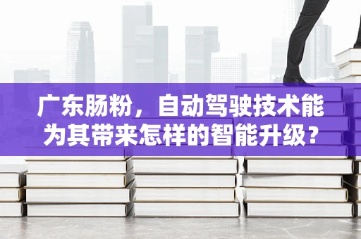 广东肠粉，自动驾驶技术能为其带来怎样的智能升级？