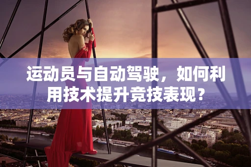 运动员与自动驾驶，如何利用技术提升竞技表现？