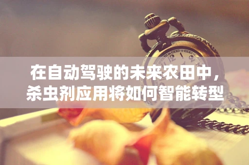 在自动驾驶的未来农田中，杀虫剂应用将如何智能转型？