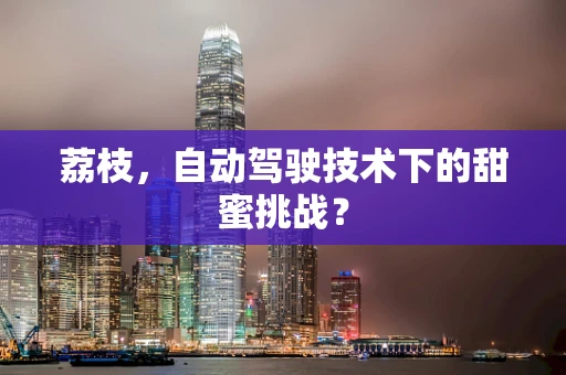 荔枝，自动驾驶技术下的甜蜜挑战？