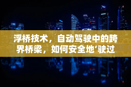 浮桥技术，自动驾驶中的跨界桥梁，如何安全地‘驶过’？