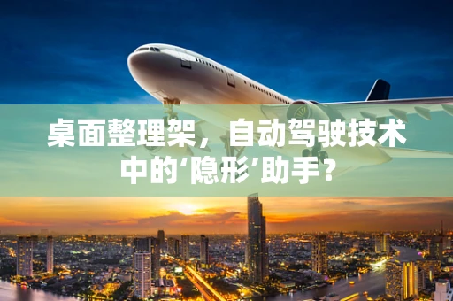 桌面整理架，自动驾驶技术中的‘隐形’助手？