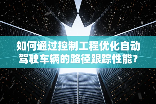 如何通过控制工程优化自动驾驶车辆的路径跟踪性能？