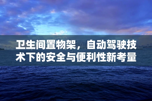 卫生间置物架，自动驾驶技术下的安全与便利性新考量？