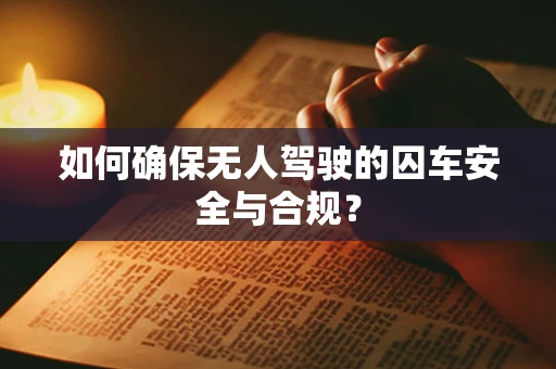 如何确保无人驾驶的囚车安全与合规？