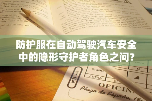 防护服在自动驾驶汽车安全中的隐形守护者角色之问？