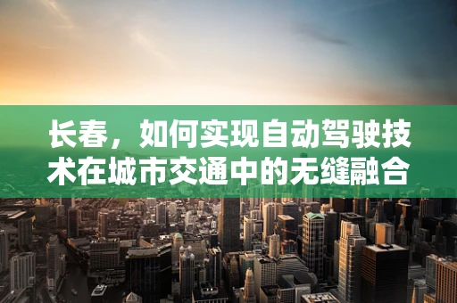 长春，如何实现自动驾驶技术在城市交通中的无缝融合？