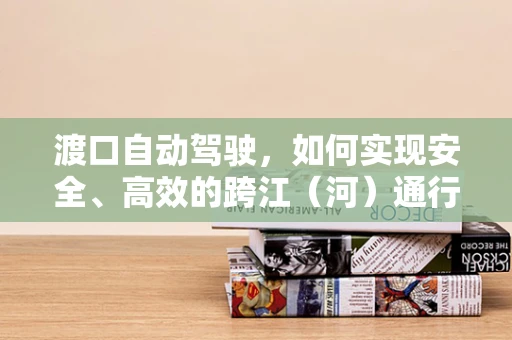 渡口自动驾驶，如何实现安全、高效的跨江（河）通行？