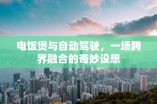 电饭煲与自动驾驶，一场跨界融合的奇妙设想
