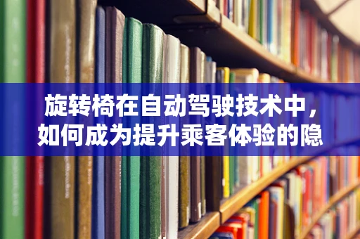 旋转椅在自动驾驶技术中，如何成为提升乘客体验的隐形推手？