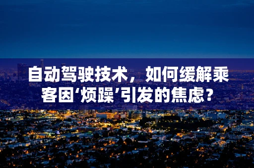 自动驾驶技术，如何缓解乘客因‘烦躁’引发的焦虑？
