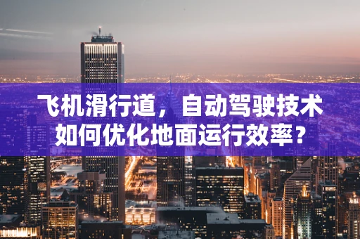 飞机滑行道，自动驾驶技术如何优化地面运行效率？