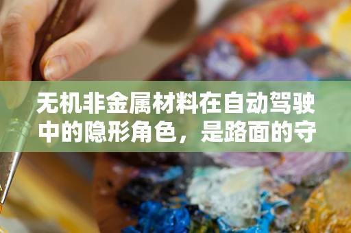 无机非金属材料在自动驾驶中的隐形角色，是路面的守护者还是车辆感知的助力者？