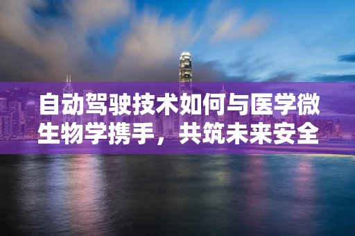 自动驾驶技术如何与医学微生物学携手，共筑未来安全出行？