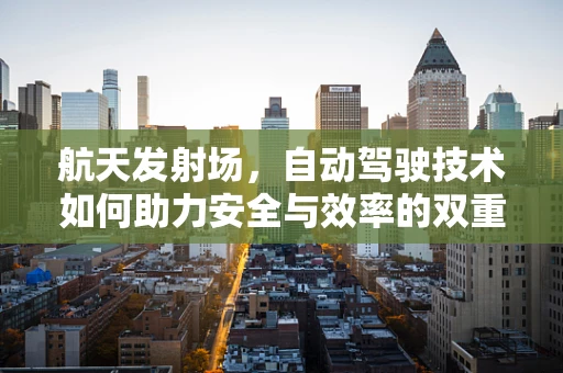 航天发射场，自动驾驶技术如何助力安全与效率的双重飞跃？