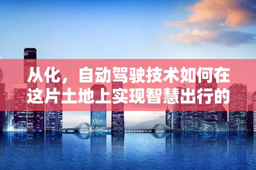 从化，自动驾驶技术如何在这片土地上实现智慧出行的飞跃？
