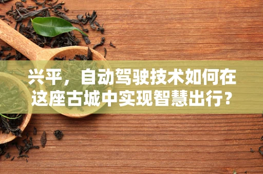 兴平，自动驾驶技术如何在这座古城中实现智慧出行？